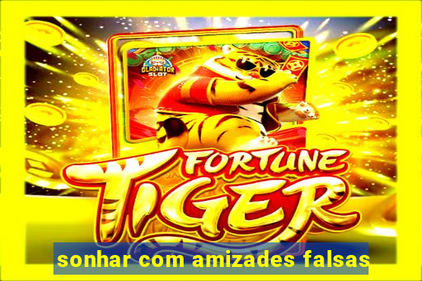 sonhar com amizades falsas